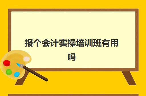 报个会计实操培训班有用吗(会计培训班出来可以找到工作吗)