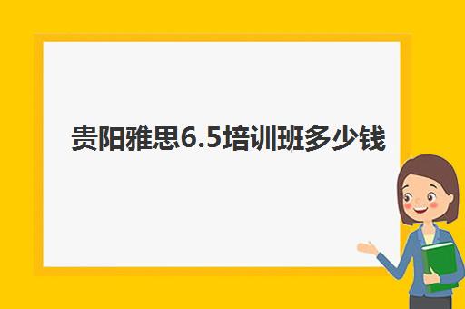 贵阳雅思6.5培训班多少钱(雅思贵阳容易还是昆明)