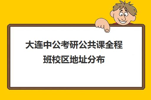 大连中公考研公共课全程班校区地址分布（华图与中公哪个好）