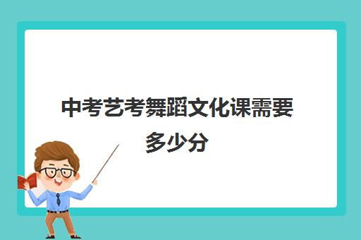 中考艺考舞蹈文化课需要多少分(中考艺考舞蹈需要具备哪些条件)