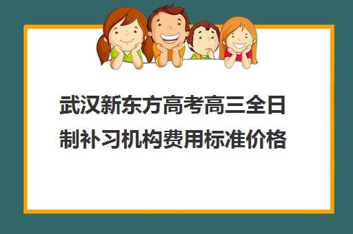 武汉新东方高考高三全日制补习机构费用标准价格表