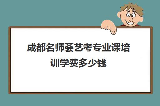 成都名师荟艺考专业课培训学费多少钱(成都最好的艺考培训学校)