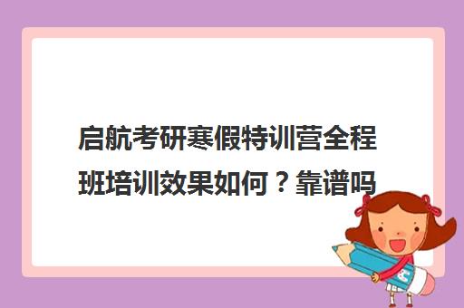 启航考研寒假特训营全程班培训效果如何？靠谱吗（启航考研培训班地址）