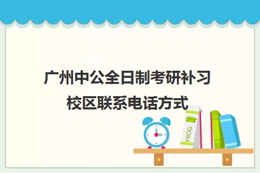 广州中公全日制考研补习校区联系电话方式