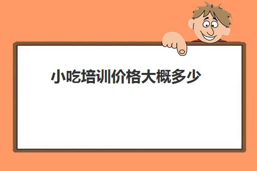 小吃培训价格大概多少(小吃培训哪个比较靠谱)