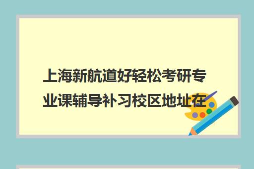 上海新航道好轻松考研专业课辅导补习校区地址在哪