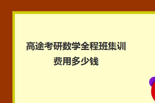 高途考研数学全程班集训费用多少钱（高途考研口碑怎么样）