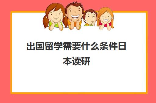 出国留学需要什么条件日本读研(去日本考研究生难吗)