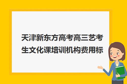 天津新东方高考高三艺考生文化课培训机构费用标准价格表(天津最大的艺考培训机构)