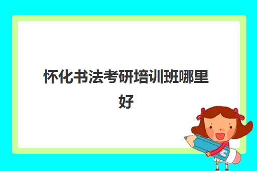 怀化书法考研培训班哪里好(书法专业考研究生难吗)