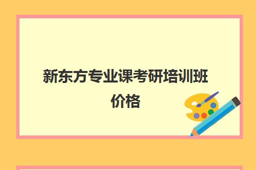 新东方专业课考研培训班价格(新东方考研价格表)