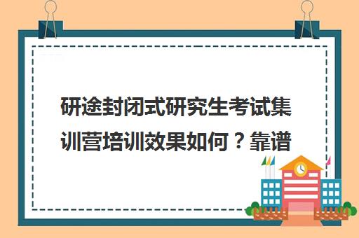 研途封闭式研究生考试集训营培训效果如何？靠谱吗（考研全封闭培训班）