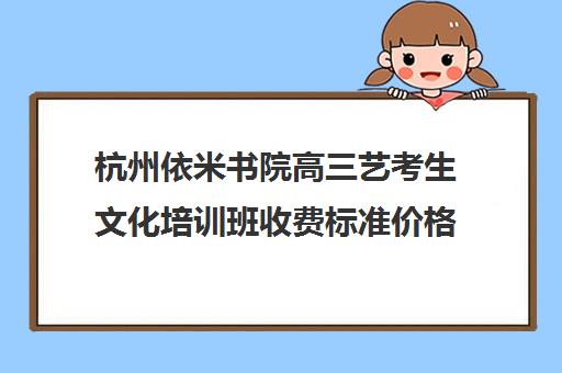 杭州依米书院高三艺考生文化培训班收费标准价格一览(艺考多少分能上一本)