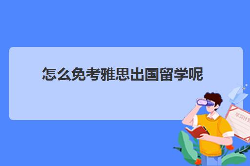 怎么免考雅思出国留学呢(雅思6.5有多难)