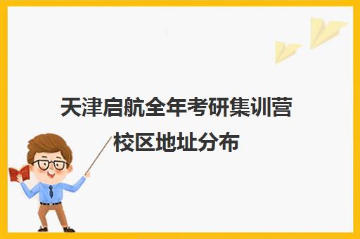 天津启航全年考研集训营校区地址分布（启航寒假集训营怎么样）