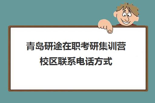 青岛研途在职考研集训营校区联系电话方式（在职研究生辅导机构）