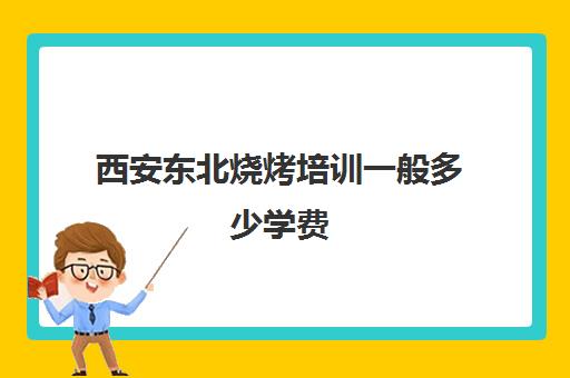 西安东北烧烤培训一般多少学费(学烧烤多少钱学费)