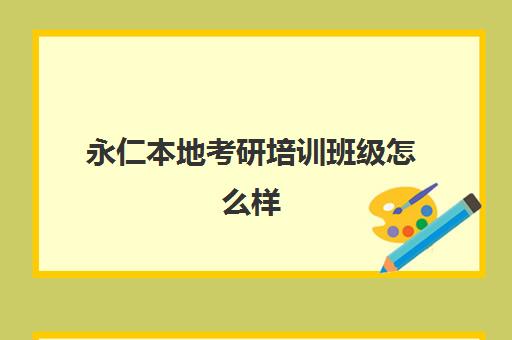 永仁本地考研培训班级怎么样(考研培训机构哪个靠谱)