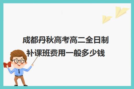 成都丹秋高考高二全日制补课班费用一般多少钱(成都高三补课机构排名榜)