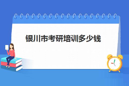 银川市考研培训多少钱(银川考研培训机构)