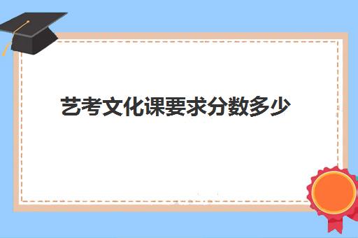 艺考文化课要求分数多少(艺考文化课最低分数线)