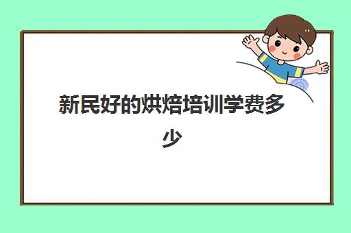 新民好的烘焙培训学费多少(新东方蛋糕培训学校学费)