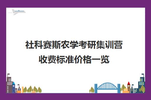 社科赛斯农学考研集训营收费标准价格一览（农业研究生学费一年多少钱）