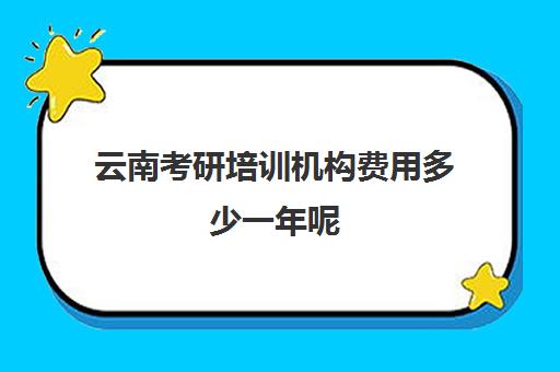 云南考研培训机构费用多少一年呢(云南考研机构实力排名)