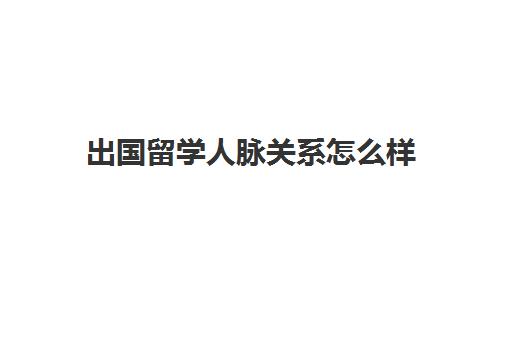 出国留学人脉关系怎么样(学校人脉关系重要吗)