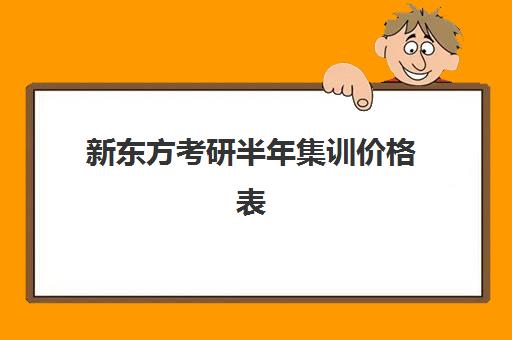 新东方考研半年集训价格表(新东方考研集训营价格)