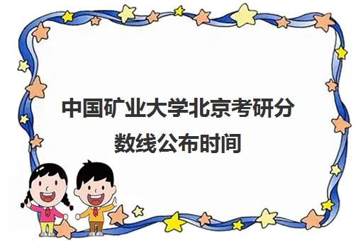 中国矿业大学北京考研分数线公布时间(中国矿业大学是名校吗)