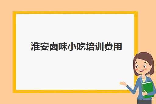 淮安卤味小吃培训费用(卤味小吃推荐卤小仙2)