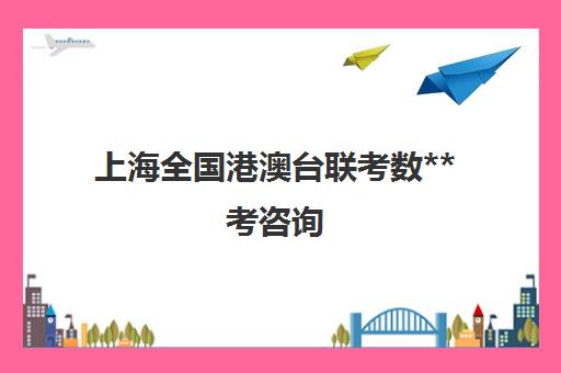 上海全国港澳台联考数**考咨询(2024年港澳台联考招生简章)