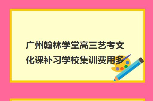 广州翰林学堂高三艺考文化课补习学校集训费用多少钱