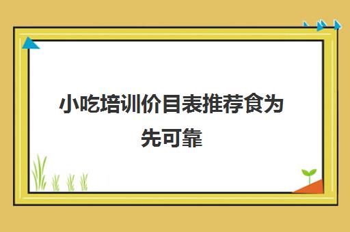 小吃培训价目表推荐食为先可靠(食为先)