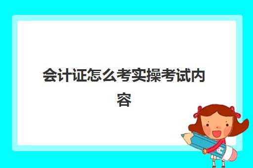 会计证怎么考实操考试内容(会计资格考试考什么)