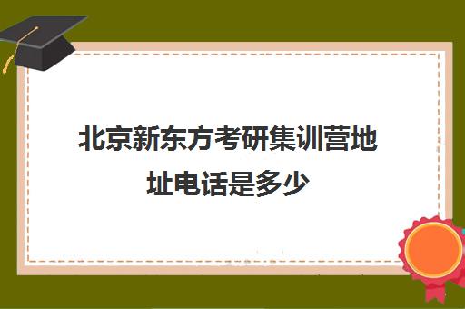 北京新东方考研集训营地址电话是多少(考研新东方还是文都好)