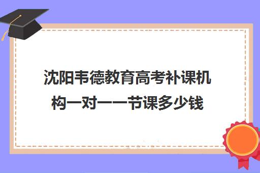 沈阳韦德教育高考补课机构一对一一节课多少钱（高三英语一对一补课有用吗）