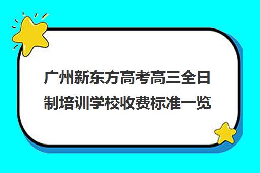 广州新东方高考高三全日制培训学校收费标准一览表(广州高考冲刺班封闭式全日制)