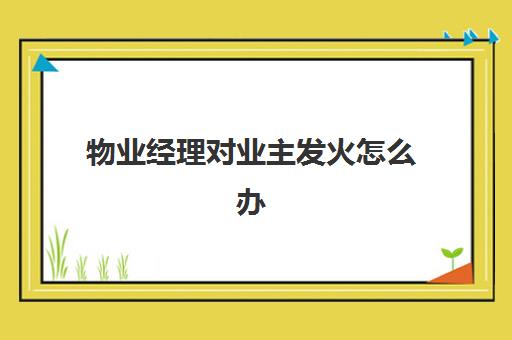 物业经理对业主发火怎么办(业主不满意如何换物业)