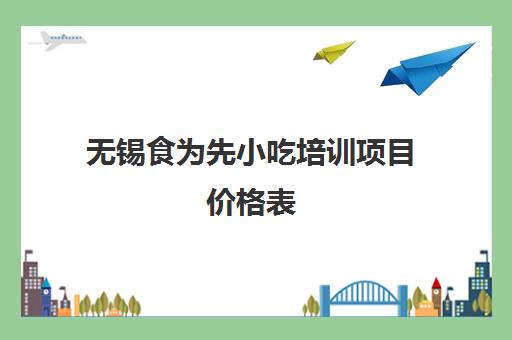 无锡食为先小吃培训项目价格表(无锡食为先培训怎么样)