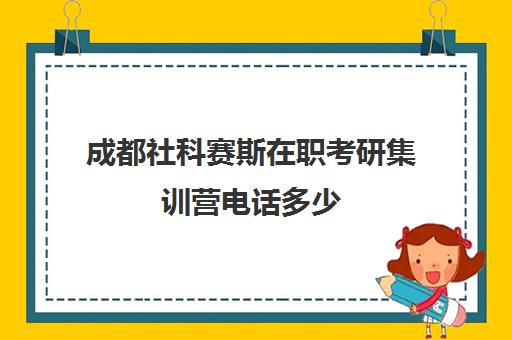 成都社科赛斯在职考研集训营电话多少（社科赛斯考研机构怎么样）