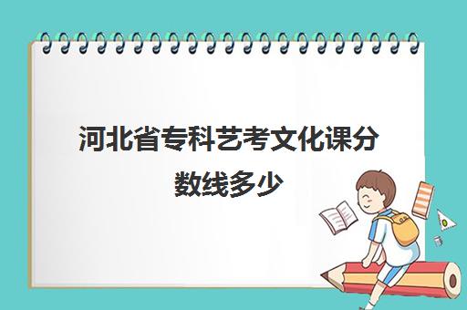 河北省专科艺考文化课分数线多少(河北艺术类专科学校)