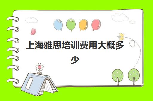 上海雅思培训费用大概多少(上海哪家雅思培训学校好)