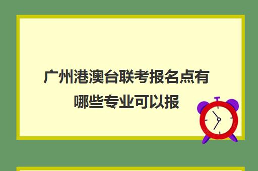 广州港澳台联考报名点有哪些专业可以报(广州港澳台联考培训)