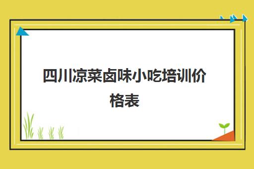 四川凉菜卤味小吃培训价格表(哪里可以学卤菜和凉菜)