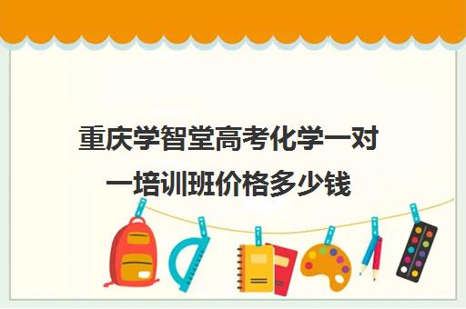 重庆学智堂高考化学一对一培训班价格多少钱（重庆高三培训机构排名）