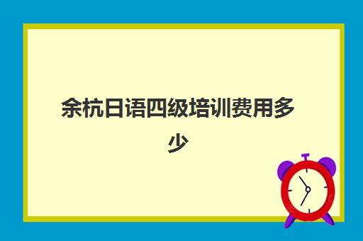 余杭日语四级培训费用多少(日语班价格一般多少钱)