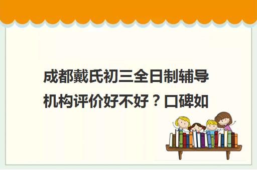 成都戴氏初三全日制辅导机构评价好不好？口碑如何？(成都比较好的高中培训机构有哪些