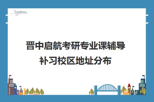 晋中启航考研专业课辅导补习校区地址分布